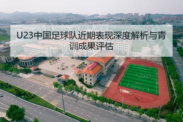 U23中国足球队近期表现深度解析与青训成果评估